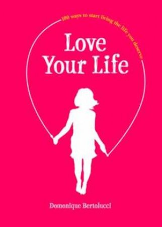 Love Your Life: 100 Ways To Start Living The Life You Deserve by Domonique Bertolucci