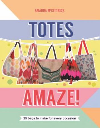 Totes Amaze: 25 Bags to Make for Every Occasion by Amanda McKittrick