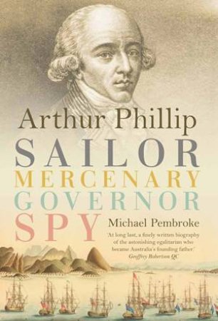 Arthur Phillip: Sailor, Mercenary, Governor, Spy by Michael Pembroke