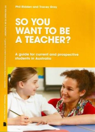 So You Want to be a Teacher? A guide for current and prospective students in Australia by Phil Ridden & Tracey Gray