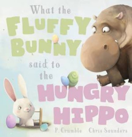 What The Fluffy Bunny Said To The Hungry Hippo by P. Crumble