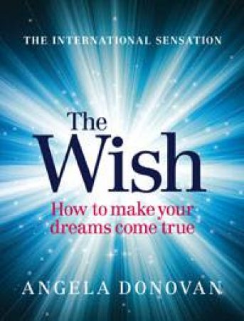 The Wish: How To Make Your Dreams Come True by Angela Donovan