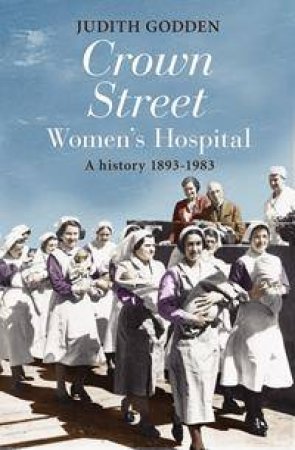 Crown Street Women's Hospital: A History 1893-1983 by Judith Godden