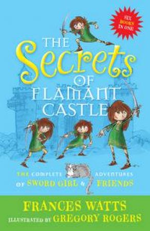 The Secrets of Flamant Castle: The complete adventures of Sword Girl and friends by Frances Watts