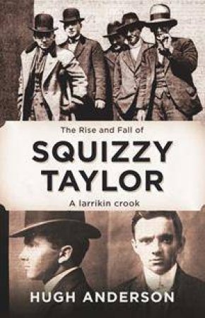 The Rise And Fall Of Squizzy Taylor: A Larrikin Crook by Hugh Anderson