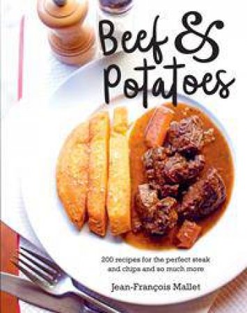 Beef And Potatoes: 200 Recipes, For The Perfect Steak And Fries by Jean-Francois Mallet