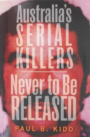 Australia's Serial Killers And Never To Be Released Omnibus by Paul B. Kidd