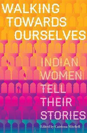 Walking Towards Ourselves: Indian Women Tell Their Stories by Catriona Mitchell