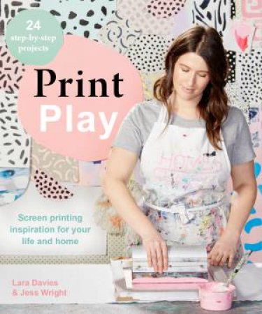 Print Play: Screen Printing Inspiration For Your Life And Home by Jessie Wright & Lara Davies