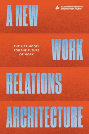 A New Work Architecture: The AIER model for work relations in Australia by Various