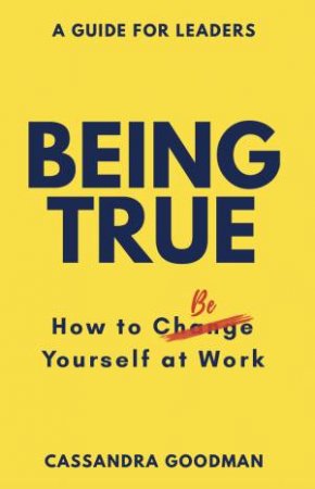 Being True: How to Be Yourself at Work by Cassandra Goodman