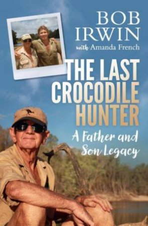 The Last Crocodile Hunter: A Father And Son Legacy by Robert E Irwin & Amanda French