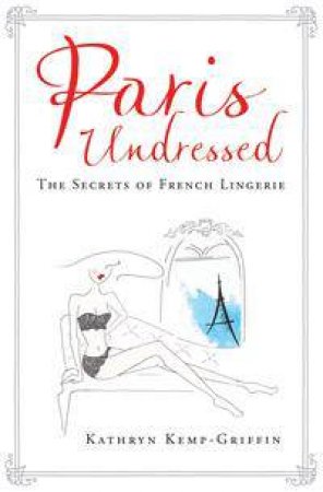 Paris Undressed: The Secrets Of French Lingerie by Kathryn Kemp-Griffin