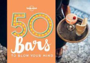 Lonely Planet: 50 Bars to Blow Your Mind by Lonely Planet