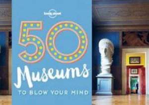 Lonely Planet: 50 Museums to Blow Your Mind by Lonely Planet