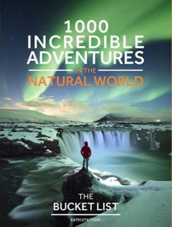 The Bucket List Nature: 1000 Incredible Adventures In The Natural World by Kath Stathers