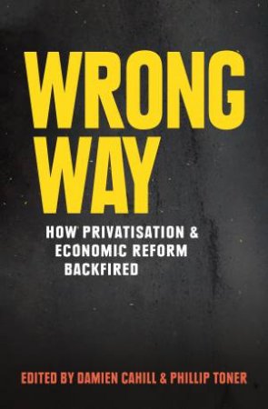 Wrong Way: How Privatisation And Economic Reform Backfired by Damien Cahill