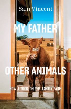 My Father And Other Animals: How I Took On The Family Farm by Sam Vincent