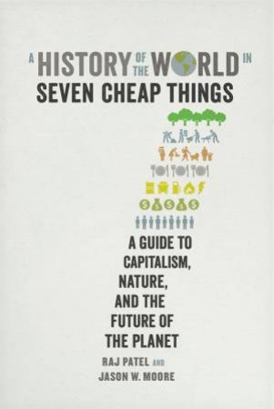 A History Of The World In Seven Cheap Things: A Guide To Capitalism, Nature, And The Future Of The Planet by Raj Patel