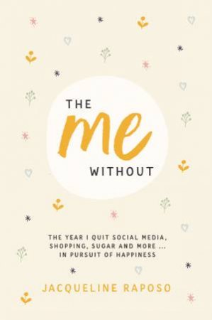 The Me, Without: The Year I Quit Social Media, Shopping, Sugar And More. . . In Pursuit Of Happiness by Jacqueline Raposo