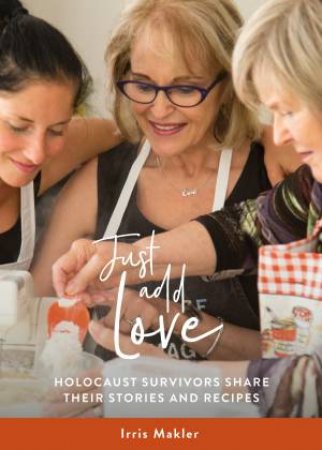 Just Add Love: Holocaust Survivors Share Their Stories And Recipes by Irris Makler