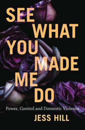 See What You Made Me Do: Power, Control And Domestic Violence by Jess Hill