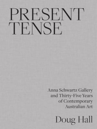 Present Tense: Anna Schwartz Gallery And Thirty-Five Years Of Contemporary Australian Art by Doug Hall