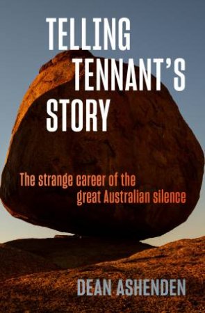 Telling Tennant's Story: The Strange Career Of The Great Australian Silence by Dean Ashenden