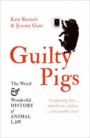 Guilty Pigs: The Weird And Wonderful History Of Animal Law by Katy Barnett & Jeremy Gans