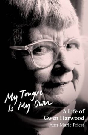 My Tongue Is My Own: A Life Of Gwen Harwood by Ann-Marie Priest