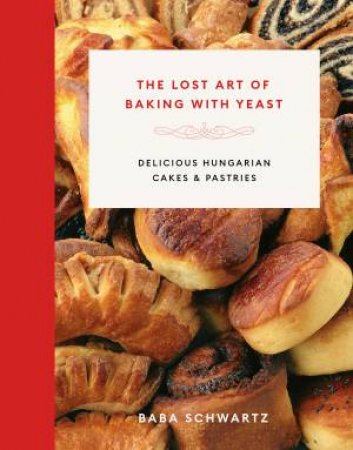 The Lost Art Of Baking With Yeast; Delicious Hungarian Cakes And Pastries by Baba Schwartz