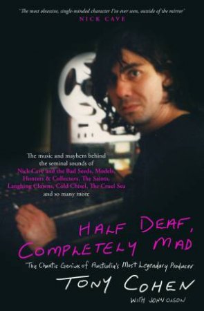 Half Deaf, Completely Mad: The Chaotic Genius of Australia's Most Legendary Music Producer by Tony Cohen & John Olson