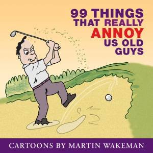 99 Things That Annoy Us Old Guys by Martin Wakeman