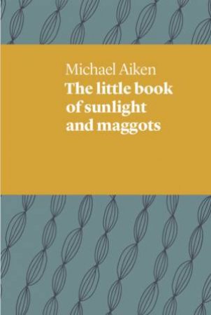 The Little Book Of Sunlight And Maggots by Michael Aiken