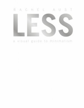 Less: A Visual Guide To Minimalism by Rachel Aust