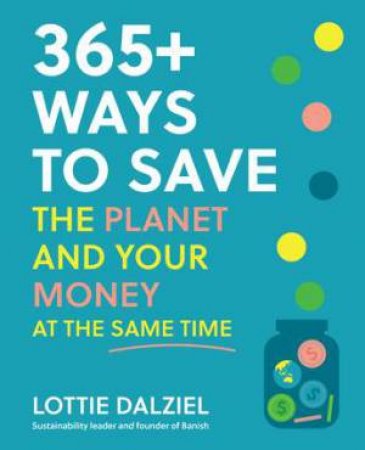 365+ Ways to Save the Planet and Your Money at the Same Time by Lottie Dalziel