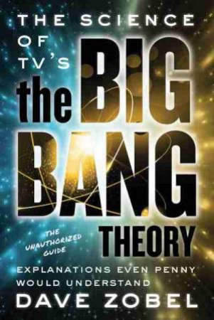 The Science of TV's The Big Bang Theory: Explanations Even Penny Would Understand by David Zobel