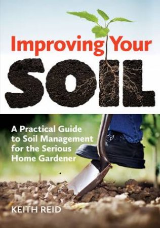 Improving Your Soil: A Practical Guide to Soil Management For the Serious Home Gardener by REID KEITH