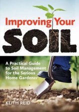 Improving Your Soil A Practical Guide to Soil Management For the Serious Home Gardener