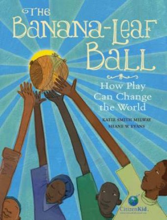 The Banana-Leaf Ball: How Play Can Change The World by Katie Smith Milway