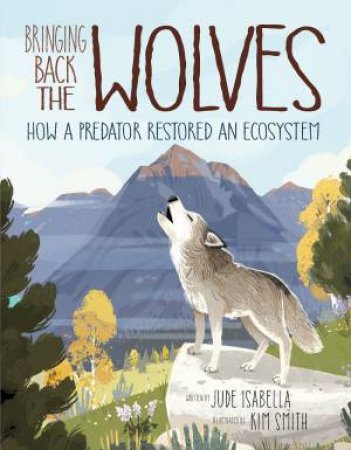 Bringing Back The Wolves: How A Predator Restored An Ecosystem by Jude Isabella