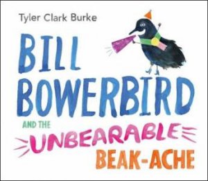 Bill Bowerbird and the Unbearable Beack-Ache by TYLER CLARK BURKE