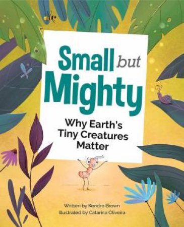 Small But Mighty: Why Earth's Tiny Creatures Matter by Kendra Brown & Catarina Oliveira