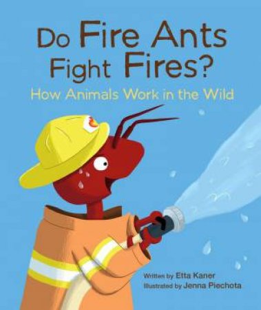 Do Fire Ants Fight Fires? How Animals Work in the Wild by ETTA KANER