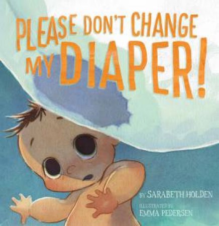 Please Don't Change My Diaper! by Sarabeth Holden & Emma Pedersen