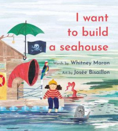 I Want to Build a Seahouse by Whitney Moran & Jose Bisaillon