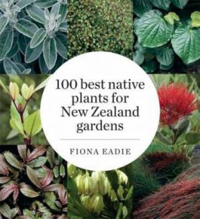 100 Best Native Plants For New Zealand Gardens (Revised Edition) by Fiona Eadie