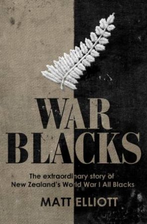 War Blacks: The extraordinary story of New Zealand's WWI All Blacks by Matt Elliott