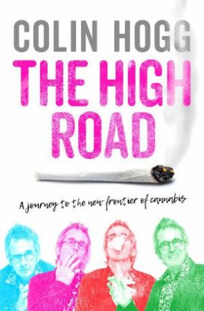 The High Road: A Journey To The New Frontier Of Cannabis by Colin Hogg