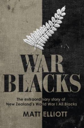 War Blacks: The Extraordinary Story Of New Zealand's WWI All Blacks by Matt Elliott